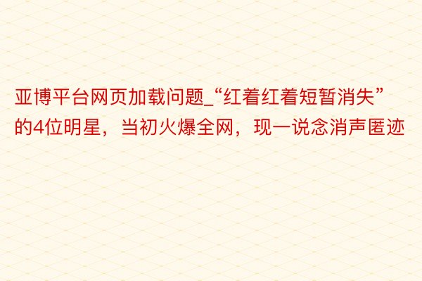 亚博平台网页加载问题_“红着红着短暂消失”的4位明星，当初火爆全网，现一说念消声匿迹