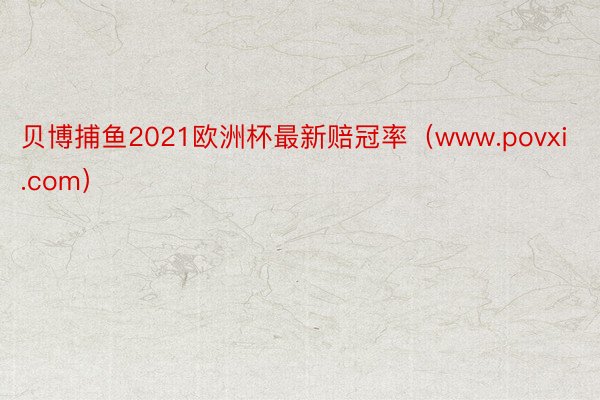 贝博捕鱼2021欧洲杯最新赔冠率（www.povxi.com）