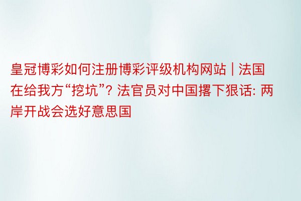 皇冠博彩如何注册博彩评级机构网站 | 法国在给我方“挖坑”? 法官员对中国撂下狠话: 两岸开战会选好意思国