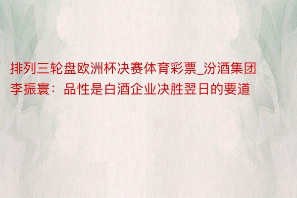 排列三轮盘欧洲杯决赛体育彩票_汾酒集团李振寰：品性是白酒企业决胜翌日的要道