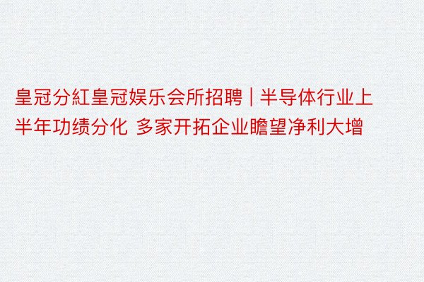 皇冠分紅皇冠娱乐会所招聘 | 半导体行业上半年功绩分化 多家开拓企业瞻望净利大增