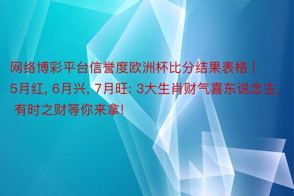 网络博彩平台信誉度欧洲杯比分结果表格 | 5月红, 6月兴, 7月旺: 3大生肖财气喜东说念主, 有时之财等你来拿!