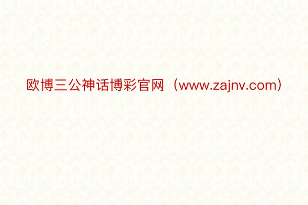 欧博三公神话博彩官网（www.zajnv.com）