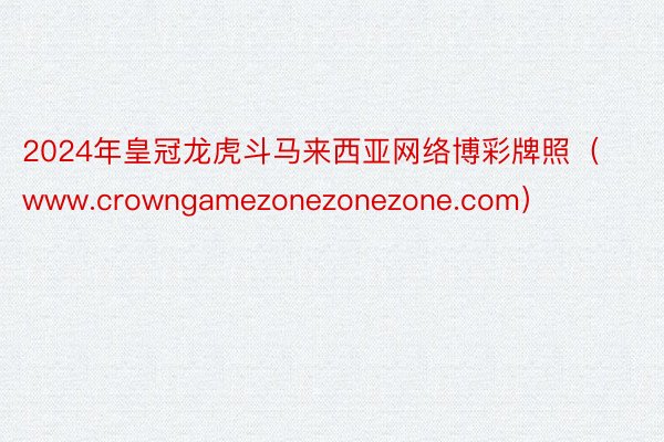 2024年皇冠龙虎斗马来西亚网络博彩牌照（www.crowngamezonezonezone.com）
