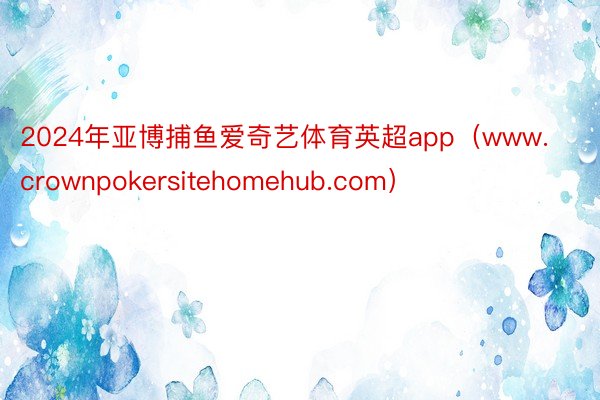 2024年亚博捕鱼爱奇艺体育英超app（www.crownpokersitehomehub.com）