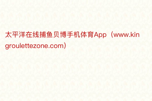 太平洋在线捕鱼贝博手机体育App（www.kingroulettezone.com）