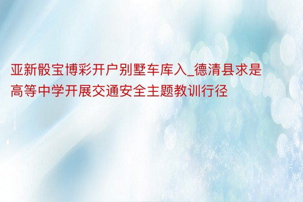 亚新骰宝博彩开户别墅车库入_德清县求是高等中学开展交通安全主题教训行径