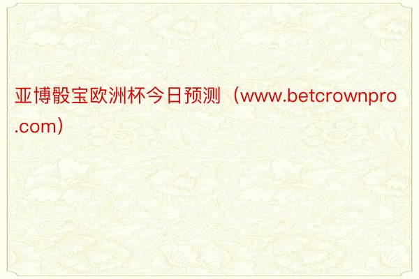 亚博骰宝欧洲杯今日预测（www.betcrownpro.com）