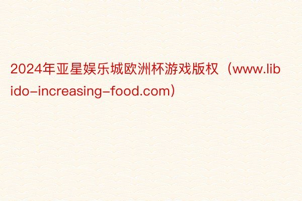 2024年亚星娱乐城欧洲杯游戏版权（www.libido-increasing-food.com）