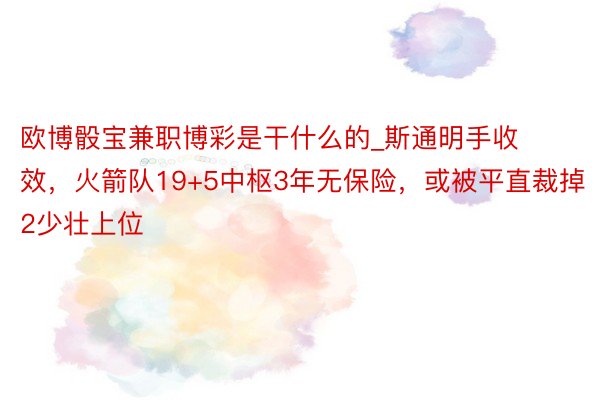 欧博骰宝兼职博彩是干什么的_斯通明手收效，火箭队19+5中枢3年无保险，或被平直裁掉2少壮上位