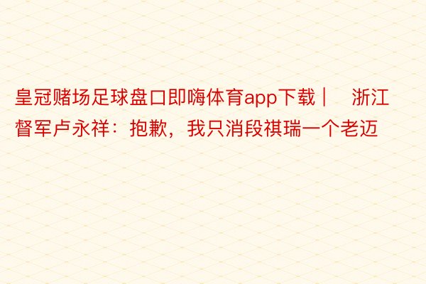 皇冠赌场足球盘口即嗨体育app下载 | ​浙江督军卢永祥：抱歉，我只消段祺瑞一个老迈