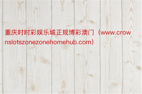 重庆时时彩娱乐城正规博彩澳门（www.crownslotszonezonehomehub.com）