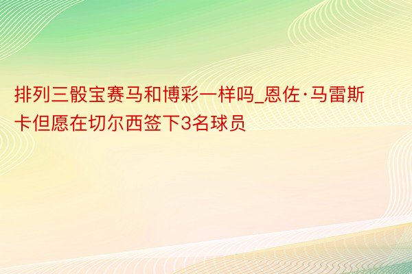 排列三骰宝赛马和博彩一样吗_恩佐·马雷斯卡但愿在切尔西签下3名球员