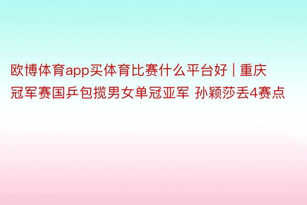 欧博体育app买体育比赛什么平台好 | 重庆冠军赛国乒包揽男女单冠亚军 孙颖莎丢4赛点