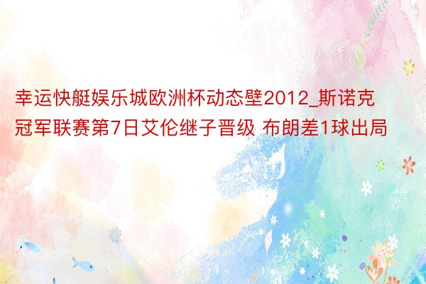 幸运快艇娱乐城欧洲杯动态壁2012_斯诺克冠军联赛第7日艾伦继子晋级 布朗差1球出局