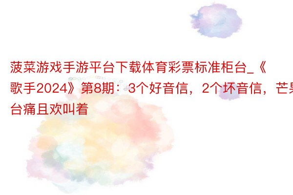 菠菜游戏手游平台下载体育彩票标准柜台_《歌手2024》第8期：3个好音信，2个坏音信，芒果台痛且欢叫着