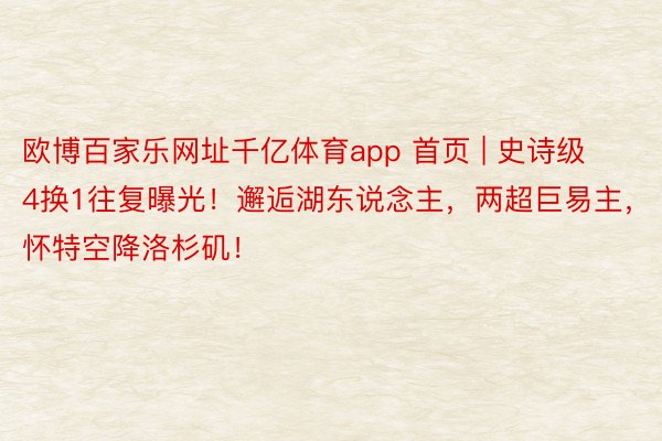 欧博百家乐网址千亿体育app 首页 | 史诗级4换1往复曝光！邂逅湖东说念主，两超巨易主，怀特空降洛