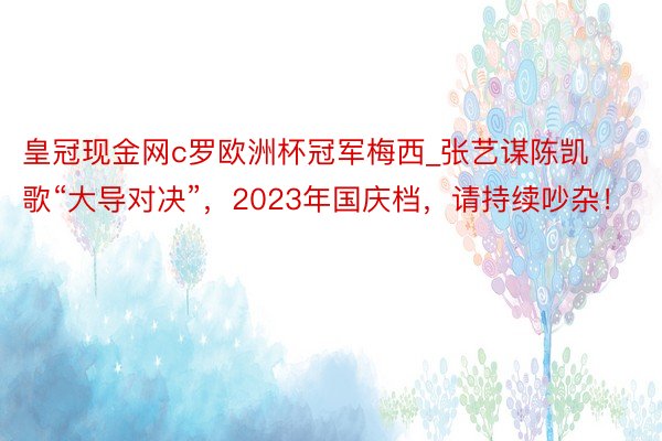 皇冠现金网c罗欧洲杯冠军梅西_张艺谋陈凯歌“大导对决”，2023年国庆档，请持续吵杂！