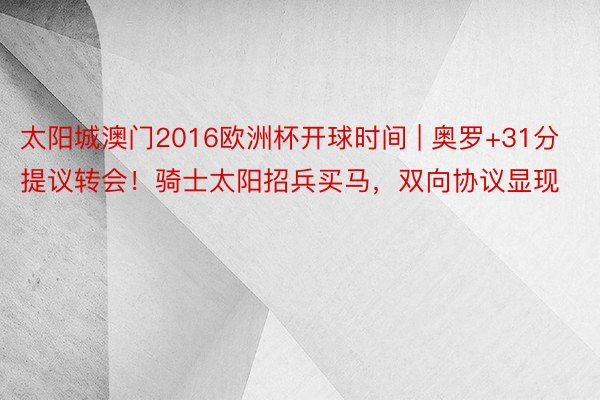 太阳城澳门2016欧洲杯开球时间 | 奥罗+31分提议转会！骑士太阳招兵买马，双向协议显现