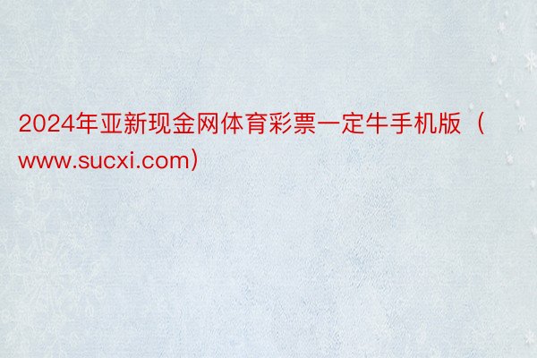 2024年亚新现金网体育彩票一定牛手机版（www.sucxi.com）