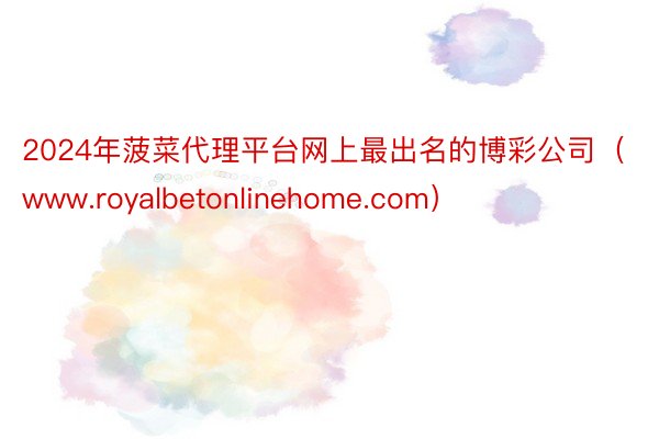 2024年菠菜代理平台网上最出名的博彩公司（www.royalbetonlinehome.com）