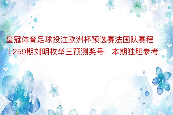 皇冠体育足球投注欧洲杯预选赛法国队赛程 | 259期刘明枚举三预测奖号：本期独胆参考