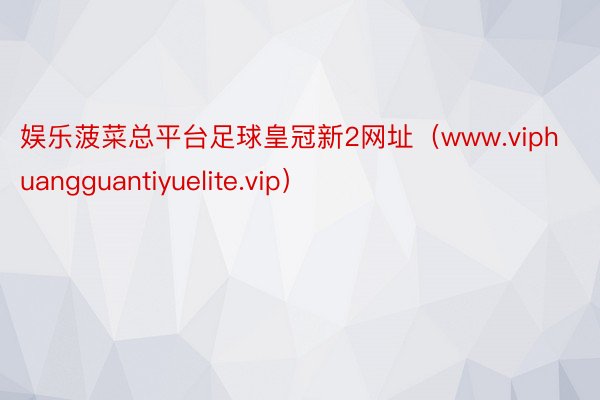 娱乐菠菜总平台足球皇冠新2网址（www.viphuangguantiyuelite.vip）