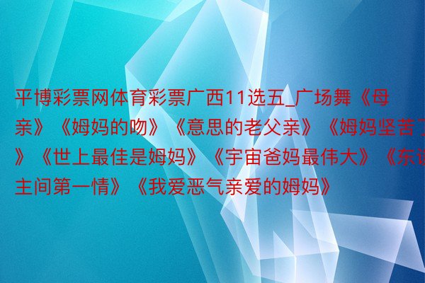 平博彩票网体育彩票广西11选五_广场舞《母亲》《姆妈的吻》《意思的老父亲》《姆妈坚苦了》《世上最佳是