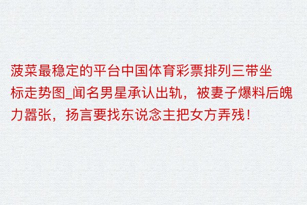 菠菜最稳定的平台中国体育彩票排列三带坐标走势图_闻名男星承认出轨，被妻子爆料后魄力嚣张，扬言要找东说