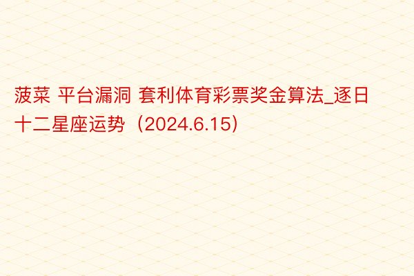 菠菜 平台漏洞 套利体育彩票奖金算法_逐日十二星座运势（2024.6.15）