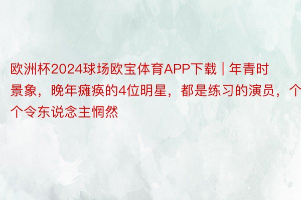 欧洲杯2024球场欧宝体育APP下载 | 年青时景象，晚年瘫痪的4位明星，都是练习的演员，个个令东说念主惘然