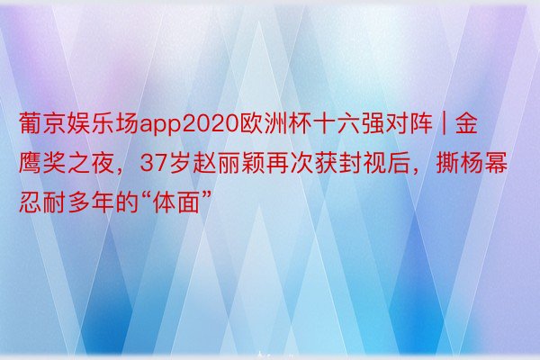 葡京娱乐场app2020欧洲杯十六强对阵 | 金鹰奖之夜，37岁赵丽颖再次获封视后，撕杨幂忍耐多年的“体面”