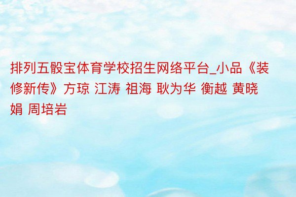 排列五骰宝体育学校招生网络平台_小品《装修新传》方琼 江涛 祖海 耿为华 衡越 黄晓娟 周培岩