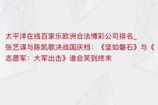 太平洋在线百家乐欧洲合法博彩公司排名_张艺谋与陈凯歌决战国庆档：《坚如磐石》与《志愿军：大军出击》谁会笑到终末