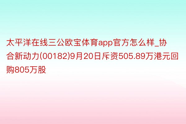 太平洋在线三公欧宝体育app官方怎么样_协合新动力(00182)9月20日斥资505.89万港元回购805万股