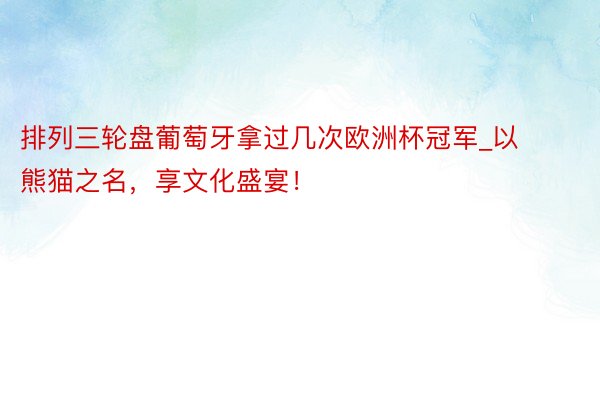 排列三轮盘葡萄牙拿过几次欧洲杯冠军_以熊猫之名，享文化盛宴！