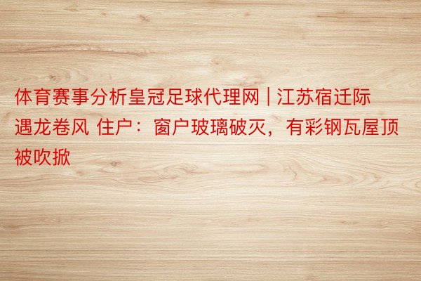 体育赛事分析皇冠足球代理网 | 江苏宿迁际遇龙卷风 住户：窗户玻璃破灭，有彩钢瓦屋顶被吹掀