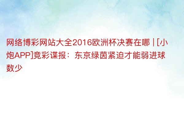 网络博彩网站大全2016欧洲杯决赛在哪 | [小炮APP]竞彩谍报：东京绿茵紧迫才能弱进球数少