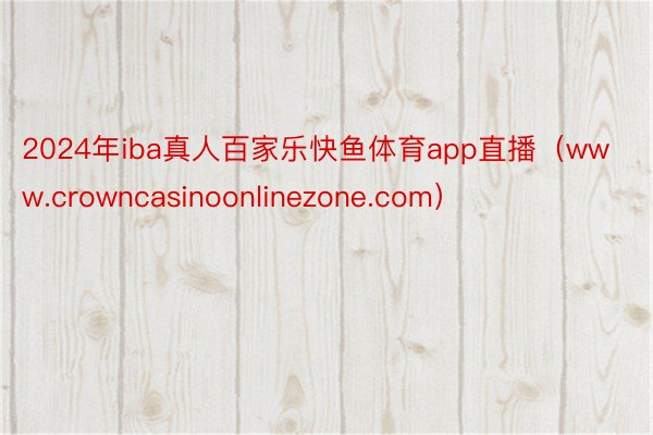 2024年iba真人百家乐快鱼体育app直播（www.crowncasinoonlinezone.com）