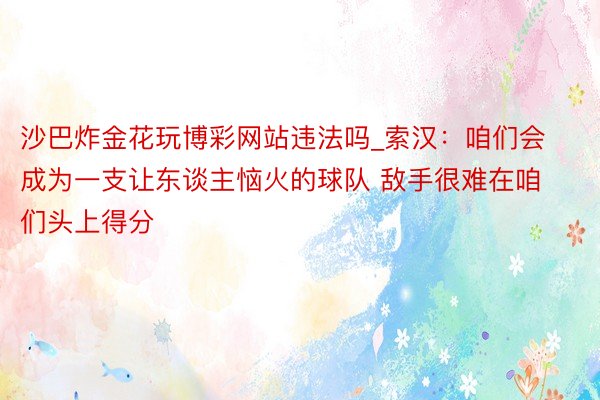 沙巴炸金花玩博彩网站违法吗_索汉：咱们会成为一支让东谈主恼火的球队 敌手很难在咱们头上得分