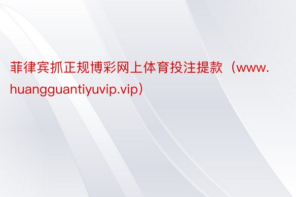 菲律宾抓正规博彩网上体育投注提款（www.huangguantiyuvip.vip）