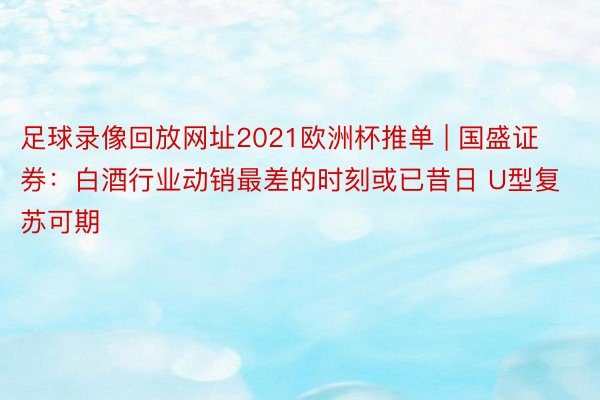 足球录像回放网址2021欧洲杯推单 | 国盛证券：白酒行业动销最差的时刻或已昔日 U型复苏可期