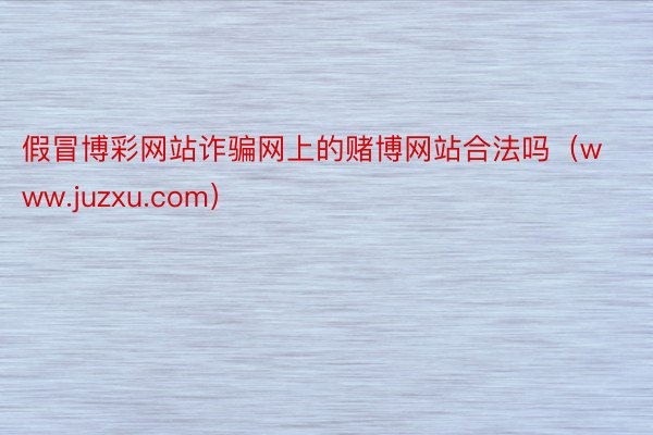 假冒博彩网站诈骗网上的赌博网站合法吗（www.juzxu.com）