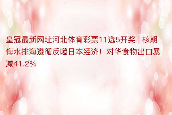 皇冠最新网址河北体育彩票11选5开奖 | 核期侮水排海遵循反噬日本经济！对华食物出口暴减41.2%