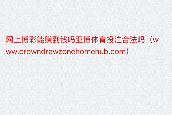 网上博彩能赚到钱吗亚博体育投注合法吗（www.crowndrawzonehomehub.com）