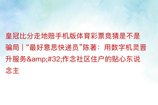 皇冠比分走地赔手机版体育彩票竞猜是不是骗局 | “最好意思快递员”陈著：用数字机灵晋升服务&#32;作念社区住户的贴心东说念主