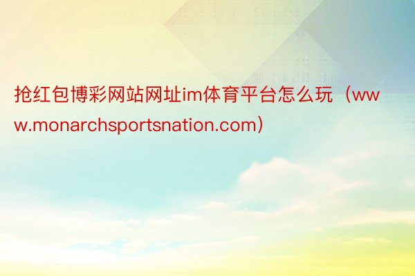 抢红包博彩网站网址im体育平台怎么玩（www.monarchsportsnation.com）