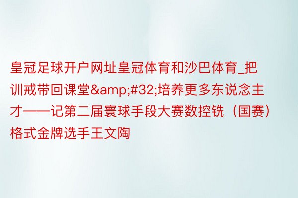 皇冠足球开户网址皇冠体育和沙巴体育_把训戒带回课堂&#32;培养更多东说念主才——记第二届寰球手段大赛数控铣（国赛）格式金牌选手王文陶