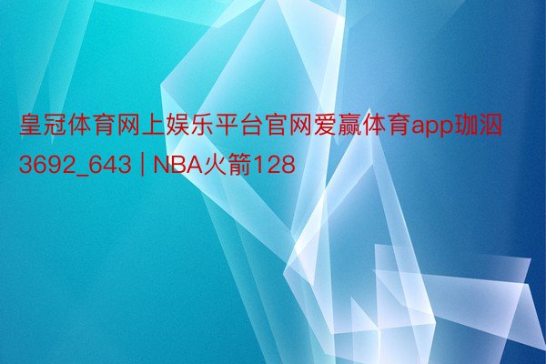 皇冠体育网上娱乐平台官网爱赢体育app珈泅3692_643 | NBA火箭128