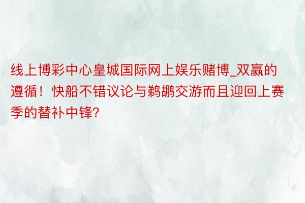 线上博彩中心皇城国际网上娱乐赌博_双赢的遵循！快船不错议论与鹈鹕交游而且迎回上赛季的替补中锋？